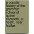A Popular History Of The Grammar School Of Queen Elizabeth, At Heath, Near Halifax