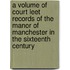 A Volume Of Court Leet Records Of The Manor Of Manchester In The Sixteenth Century