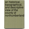 An Historical, Topographical, And Descriptive View Of The County Of Northumberland door Onbekend