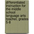Differentiated Instruction for the Middle School Language Arts Teacher, Grades 5-8
