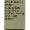 How To Make A Living; Suggestions Upon The Art Of Making, Saving, And Using Money door George Cary Eggleston
