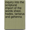 Inquiry Into The Scriptural Import Of The Words Sheol, Hades, Tartarus And Gehenna door Walter Balfour