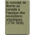 Le Concept De Liberte Au Canada A L'Epoque Des Revolutions Atlantiques (1776-1838)