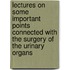 Lectures On Some Important Points Connected With The Surgery Of The Urinary Organs