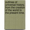 Outlines Of Universal History, From The Creation Of The World To The Present Time. by Unknown