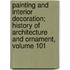 Painting And Interior Decoration; History Of Architecture And Ornament, Volume 101