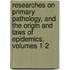 Researches On Primary Pathology, And The Origin And Laws Of Epidemics, Volumes 1-2