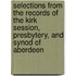 Selections From The Records Of The Kirk Session, Presbytery, And Synod Of Aberdeen