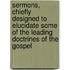 Sermons, Chiefly Designed To Elucidate Some Of The Leading Doctrines Of The Gospel