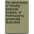 The Adventures of Timothy Peacock, Esquire; Or Freemasonry Practically Illustrated