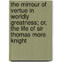 The Mirrour Of Vertue In Worldly Greatness; Or, The Life Of Sir Thomas More Knight