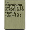 The Miscellaneous Works Of Mr. J. J. Rousseau. In Five Volumes. ...  Volume 5 Of 5 by Unknown