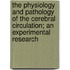 The Physiology And Pathology Of The Cerebral Circulation; An Experimental Research