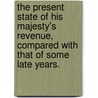 The Present State Of His Majesty's Revenue, Compared With That Of Some Late Years. by Unknown