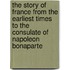 The Story Of France From The Earliest Times To The Consulate Of Napoleon Bonaparte