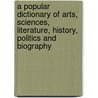A Popular Dictionary Of Arts, Sciences, Literature, History, Politics And Biography door Onbekend