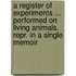 A Register Of Experiments ... Performed On Living Animals. Repr. In A Single Memoir