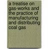 A Treatise On Gas-Works And The Practice Of Manufacturing And Distributing Coal Gas by Samuel Hughes