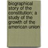 Biographical Story Of The Constitution; A Study Of The Growth Of The American Union