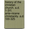 History Of The Christian Church. A.D. 1-311. Ante-Nicene Christianity. A.D. 100-325 door Philip Schaff