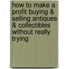 How To Make A Profit Buying & Selling Antiques & Collectibles Without Really Trying by Mark A. Roeder