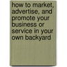 How to Market, Advertise, and Promote Your Business or Service in Your Own Backyard door Tom C. Egelhoff