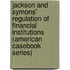 Jackson and Symons' Regulation of Financial Institutions (American Casebook Series)