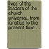 Lives Of The Leaders Of The Church Universal, From Ignatius To The Present Time ...