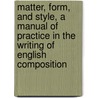 Matter, Form, And Style, A Manual Of Practice In The Writing Of English Composition by Hardness O'Grady