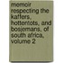 Memoir Respecting The Kaffers, Hottentots, And Bosjemans, Of South Africa, Volume 2