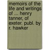 Memoirs Of The Life And Writings Of ... Henry Tanner, Of Exeter. Publ. By R. Hawker by Henry Tanner