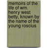 Memoirs Of The Life Of Wm. Henry West Betty, Known By The Name Of The Young Roscius by John Merritt