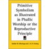 Primitive Symbolism As Illustrated In Phallic Worship Or The Reproductive Principle