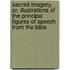 Sacred Imagery, Or, Illustrations Of The Principal Figures Of Speech From The Bible