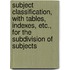 Subject Classification, With Tables, Indexes, Etc., For The Subdivision Of Subjects
