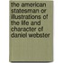 The American Statesman Or Illustrations Of The Life And Character Of Daniel Webster