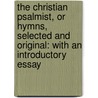 The Christian Psalmist, Or Hymns, Selected And Original: With An Introductory Essay by Unknown