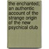 The Enchanted; An Authentic Account Of The Strange Origin Of The New Psychical Club