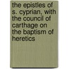 The Epistles of S. Cyprian, with the Council of Carthage on the Baptism of Heretics door Saint Cyprian