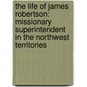 The Life Of James Robertson: Missionary Superintendent In The Northwest Territories door Ralph Connor