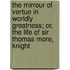 The Mirrour Of Vertue In Worldly Greatness; Or, The Life Of Sir Thomas More, Knight