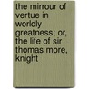 The Mirrour Of Vertue In Worldly Greatness; Or, The Life Of Sir Thomas More, Knight door William Roper
