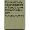 The Missionary Life And Labours Of Francis Xavier Taken From His Own Correspondence by Henry Venn