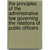 The Principles Of The Administrative Law Governing The Relations Of Public Officers door Bruce Wyman