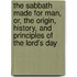 The Sabbath Made For Man, Or, The Origin, History, And Principles Of The Lord's Day