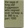 The Saga Of King Olaf Tryggwason Who Reigned Over Norway: A. D. 995 To A, Part 1000 door Onbekend