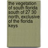 The Vegetation Of South Florida South Of 27 30 North, Exclusive Of The Florida Keys by John W 1869 Harshberger