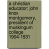 A Christian Educator: John Knox Montgomery, President Of Muskingum College 1904-1931 by Unknown