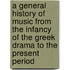 A General History of Music from the Infancy of the Greek Drama to the Present Period