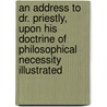 An Address To Dr. Priestly, Upon His Doctrine Of Philosophical Necessity Illustrated by Unknown